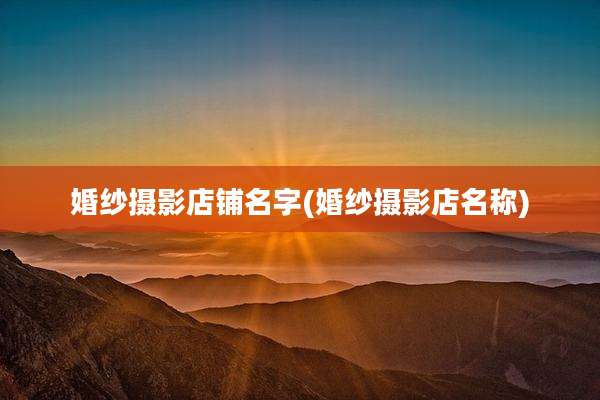 婚纱摄影店铺名字(婚纱摄影店名称)