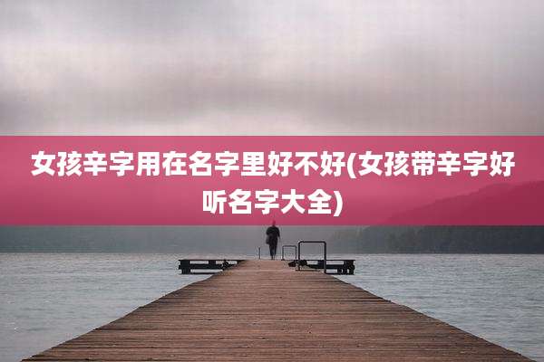 女孩辛字用在名字里好不好(女孩带辛字好听名字大全)