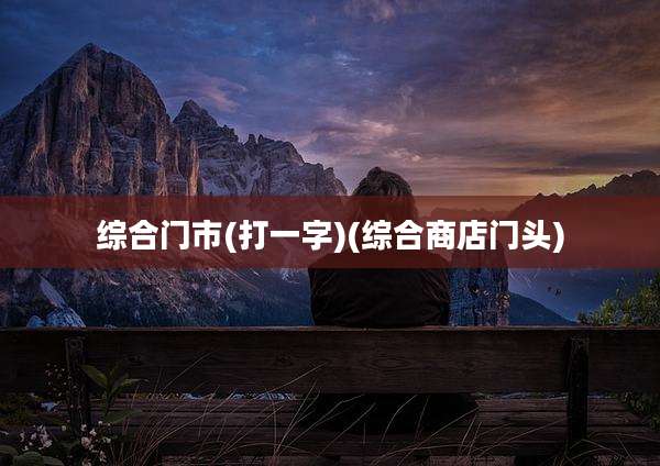 综合门市(打一字)(综合商店门头)