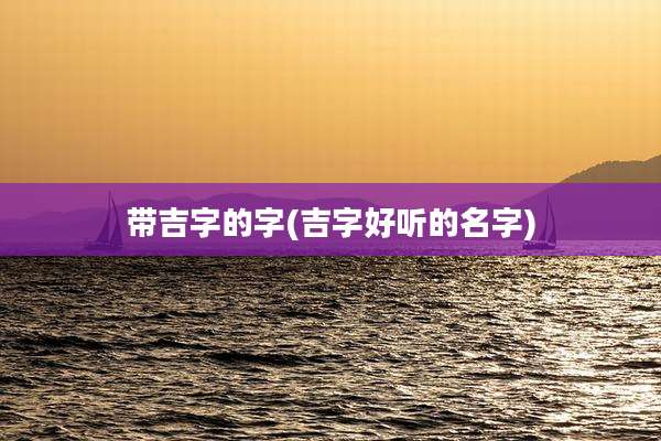 带吉字的字(吉字好听的名字)