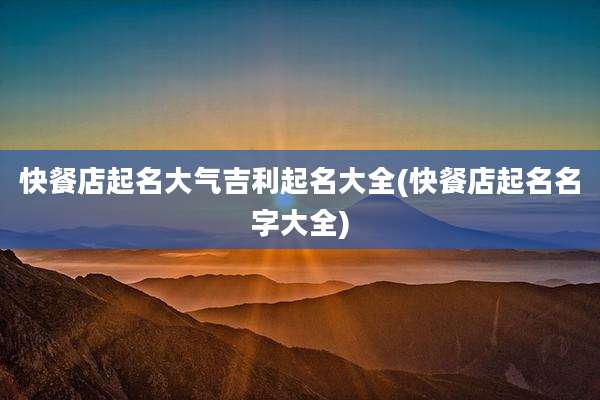 快餐店起名大气吉利起名大全(快餐店起名名字大全)