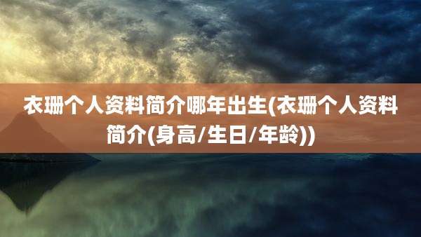 衣珊个人资料简介哪年出生(衣珊个人资料简介(身高/生日/年龄))