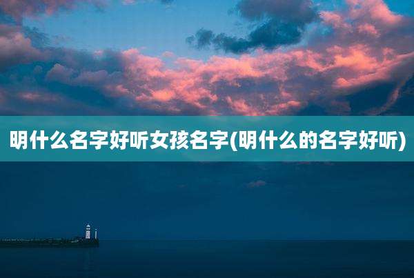 明什么名字好听女孩名字(明什么的名字好听)