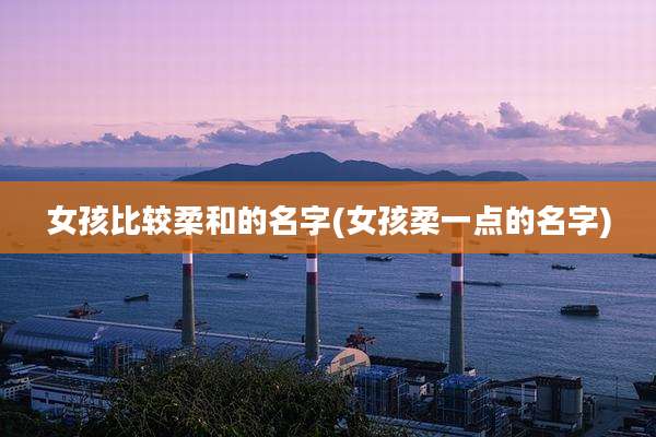 女孩比较柔和的名字(女孩柔一点的名字)
