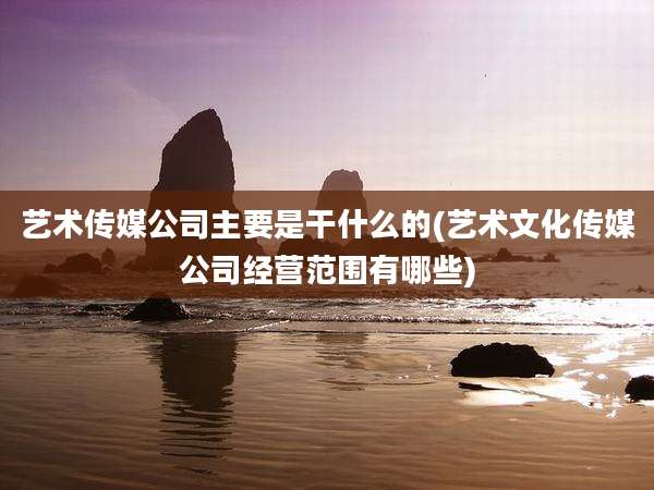 艺术传媒公司主要是干什么的(艺术文化传媒公司经营范围有哪些)