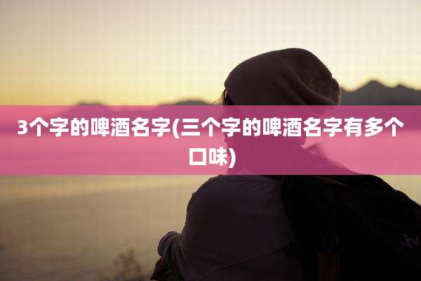 3个字的啤酒名字(三个字的啤酒名字有多个口味)