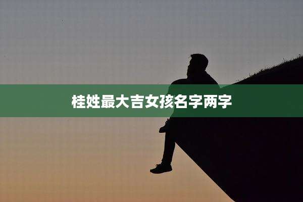 桂姓最大吉女孩名字两字
