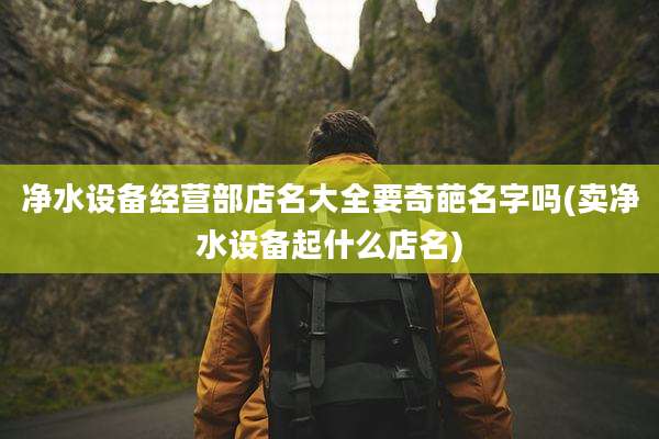 净水设备经营部店名大全要奇葩名字吗(卖净水设备起什么店名)