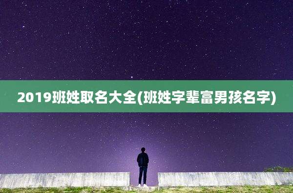 2019班姓取名大全(班姓字辈富男孩名字)