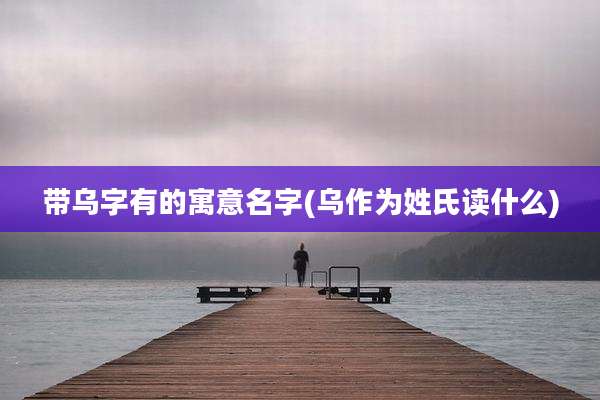 带乌字有的寓意名字(乌作为姓氏读什么)