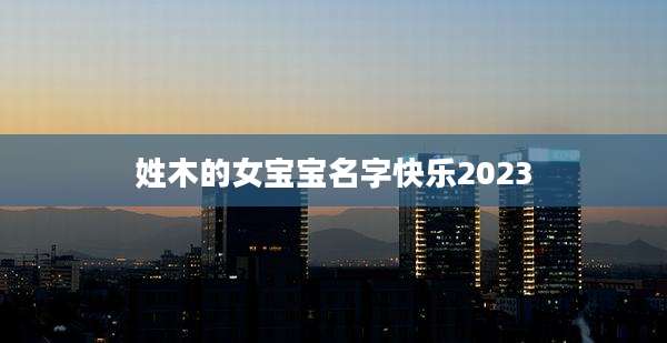 姓木的女宝宝名字快乐2023