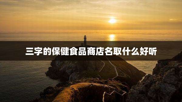 三字的保健食品商店名取什么好听