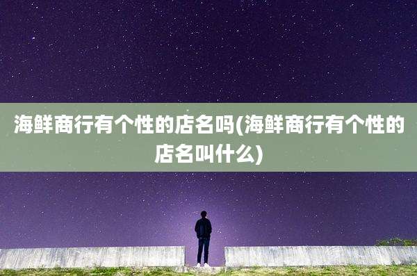 海鲜商行有个性的店名吗(海鲜商行有个性的店名叫什么)