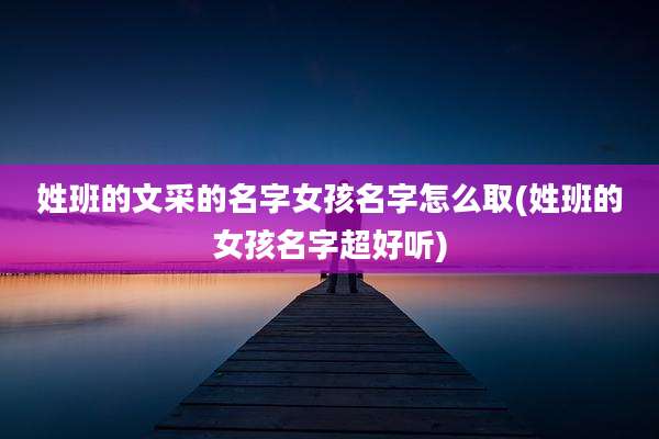 姓班的文采的名字女孩名字怎么取(姓班的女孩名字超好听)