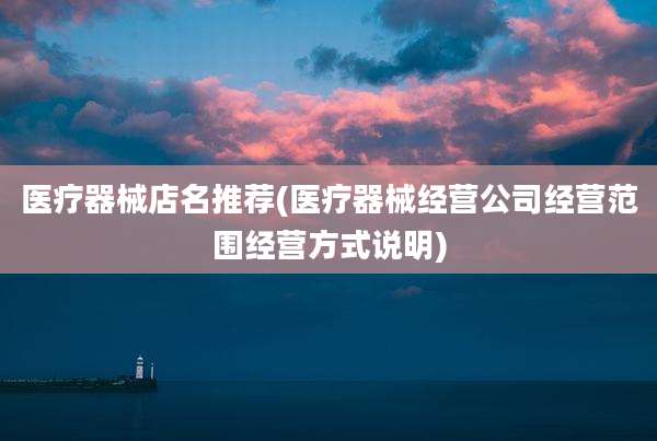 医疗器械店名推荐(医疗器械经营公司经营范围经营方式说明)