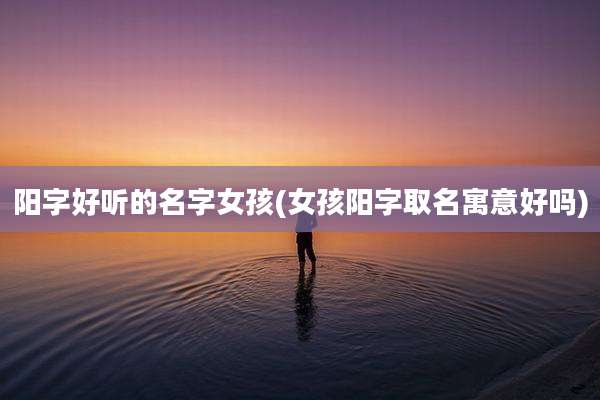 阳字好听的名字女孩(女孩阳字取名寓意好吗)