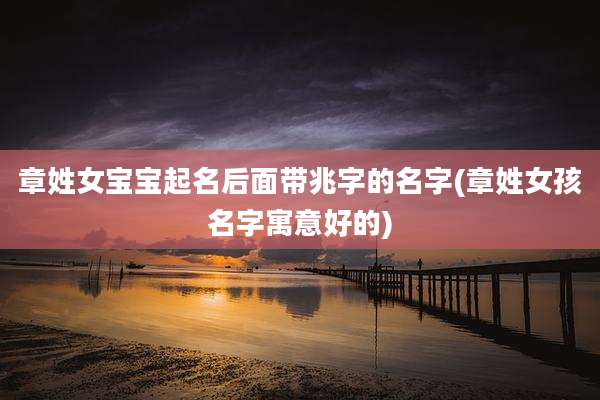 章姓女宝宝起名后面带兆字的名字(章姓女孩名字寓意好的)