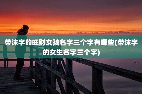 带沫字的旺财女孩名字三个字有哪些(带沫字的女生名字三个字)
