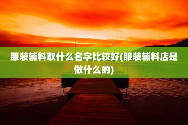 服装辅料取什么名字比较好(服装辅料店是做什么的)