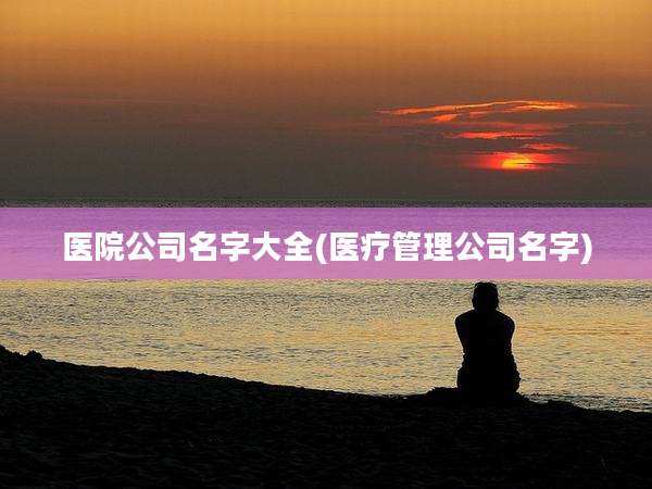 医院公司名字大全(医疗管理公司名字)