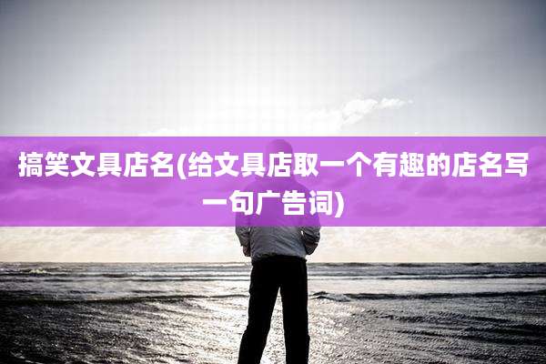 搞笑文具店名(给文具店取一个有趣的店名写一句广告词)
