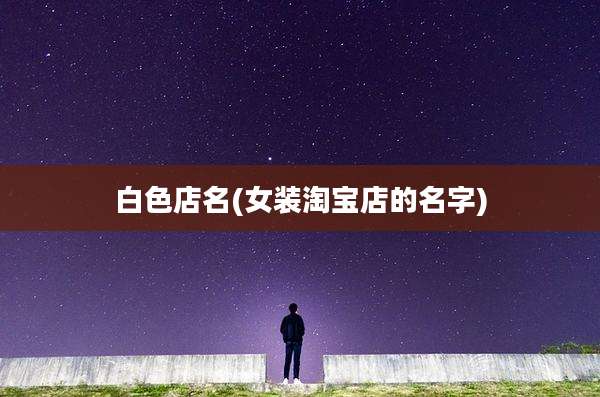 白色店名(女装淘宝店的名字)