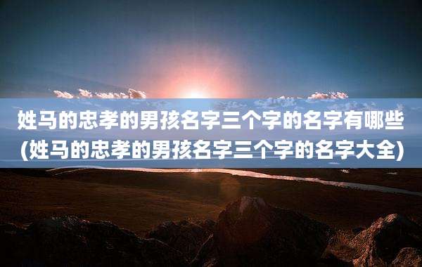 姓马的忠孝的男孩名字三个字的名字有哪些(姓马的忠孝的男孩名字三个字的名字大全)