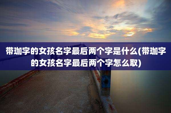 带珈字的女孩名字最后两个字是什么(带珈字的女孩名字最后两个字怎么取)