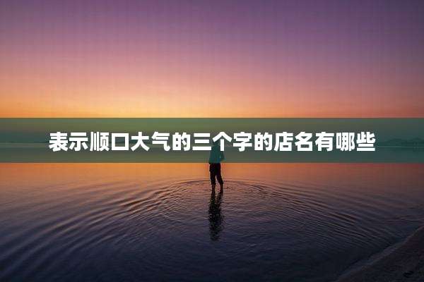 表示顺口大气的三个字的店名有哪些