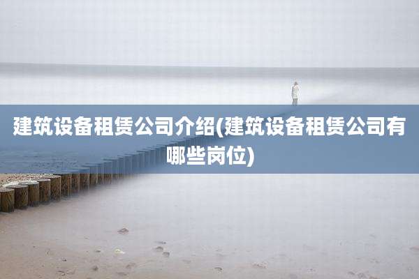 建筑设备租赁公司介绍(建筑设备租赁公司有哪些岗位)