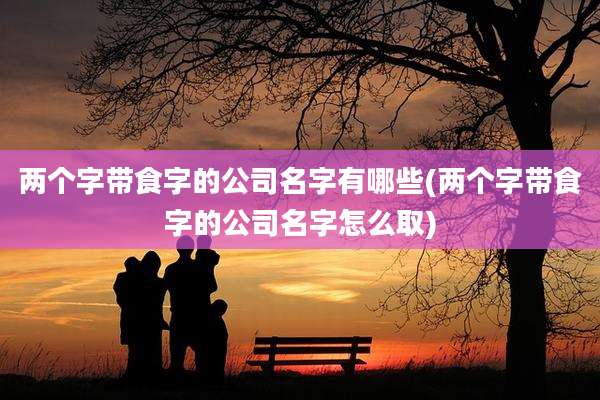 两个字带食字的公司名字有哪些(两个字带食字的公司名字怎么取)