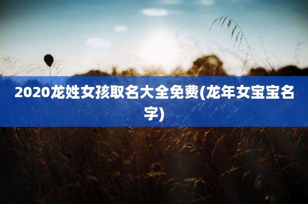 2020龙姓女孩取名大全免费(龙年女宝宝名字)