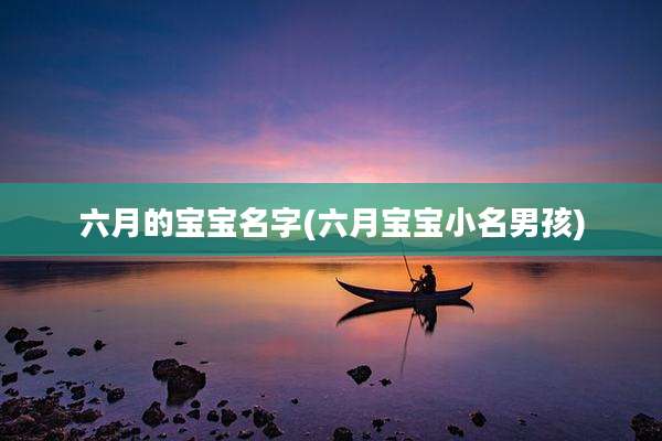 六月的宝宝名字(六月宝宝小名男孩)