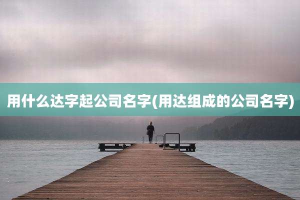 用什么达字起公司名字(用达组成的公司名字)