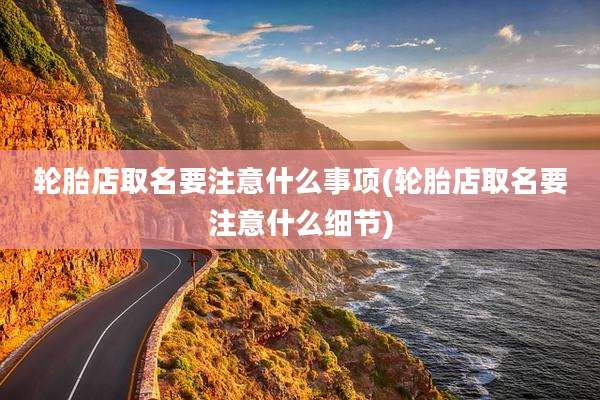 轮胎店取名要注意什么事项(轮胎店取名要注意什么细节)