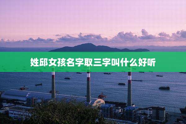 姓邱女孩名字取三字叫什么好听
