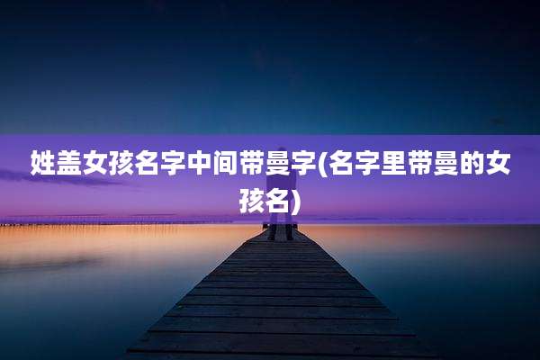 姓盖女孩名字中间带曼字(名字里带曼的女孩名)