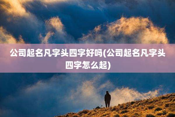 公司起名凡字头四字好吗(公司起名凡字头四字怎么起)
