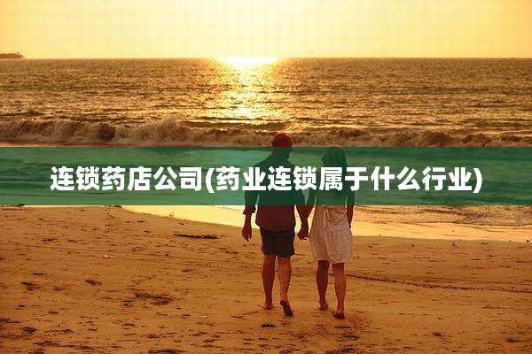 连锁药店公司(药业连锁属于什么行业)