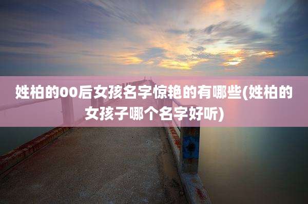 姓柏的00后女孩名字惊艳的有哪些(姓柏的女孩子哪个名字好听)