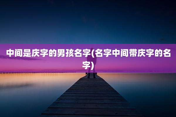 中间是庆字的男孩名字(名字中间带庆字的名字)