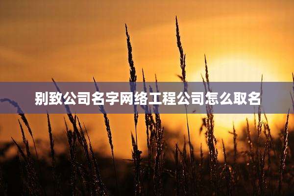 别致公司名字网络工程公司怎么取名