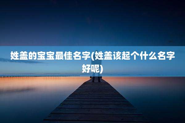 姓盖的宝宝最佳名字(姓盖该起个什么名字好呢)