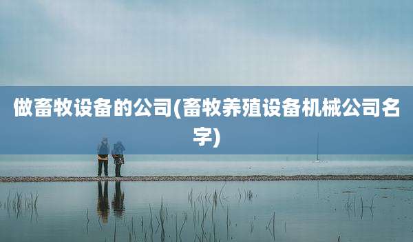 做畜牧设备的公司(畜牧养殖设备机械公司名字)