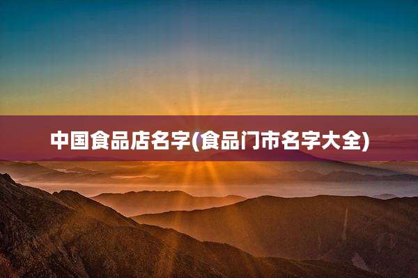 中国食品店名字(食品门市名字大全)