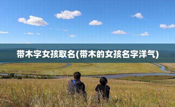 带木字女孩取名(带木的女孩名字洋气)