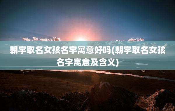 朝字取名女孩名字寓意好吗(朝字取名女孩名字寓意及含义)