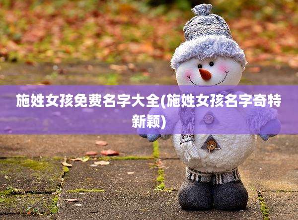 施姓女孩免费名字大全(施姓女孩名字奇特新颖)