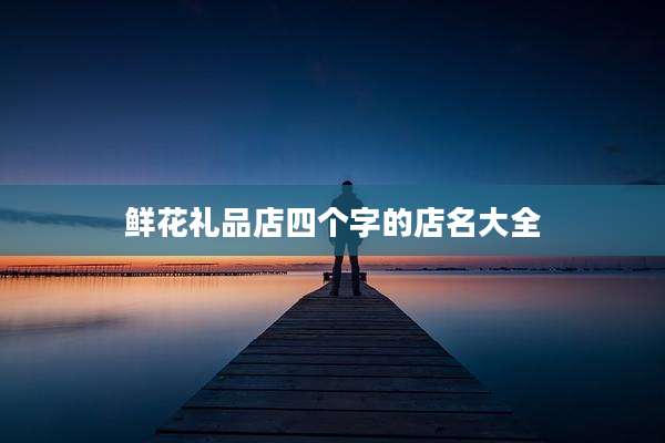 鲜花礼品店四个字的店名大全