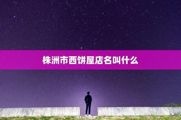 株洲市西饼屋店名叫什么